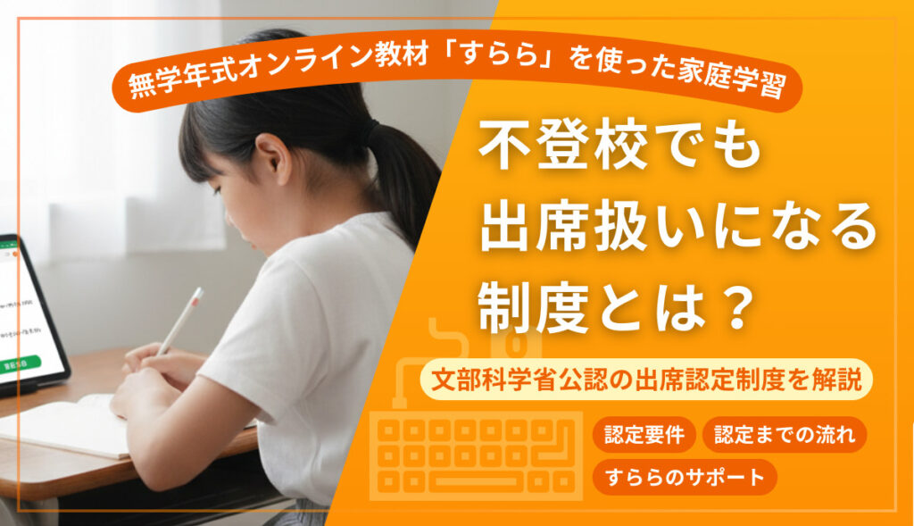 「すらら」を使った家庭学習。不登校でも出席扱いになる制度とは？認定要件、認定までの流れ、すららのサポート。文武科学省公認の出席認定制度を解説